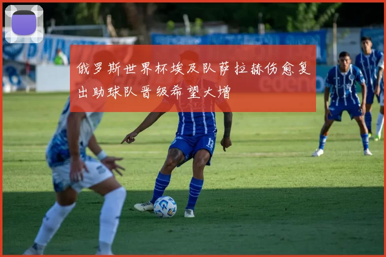 俄罗斯世界杯埃及队萨拉赫伤愈复出助球队晋级希望大增