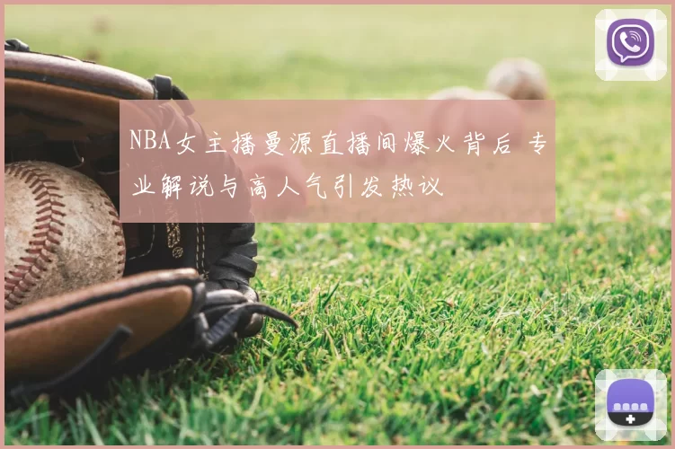 NBA女主播曼源直播间爆火背后 专业解说与高人气引发热议