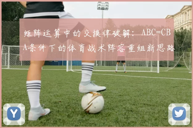 矩阵运算中的交换律破解:ABC=CBA条件下的体育战术阵容重组新思路