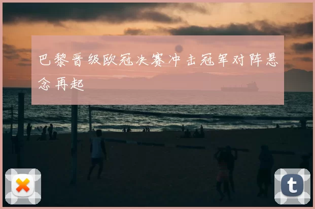 巴黎晋级欧冠决赛冲击冠军对阵悬念再起