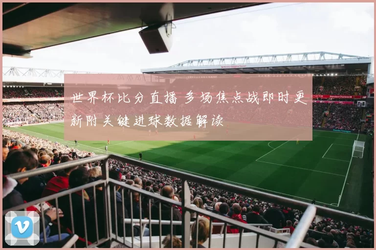 世界杯比分直播 多场焦点战即时更新附关键进球数据解读