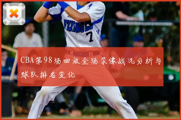 CBA第98场回放全场录像战况分析与球队排名变化