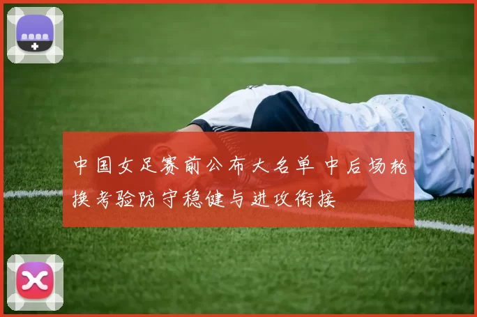 中国女足赛前公布大名单 中后场轮换考验防守稳健与进攻衔接