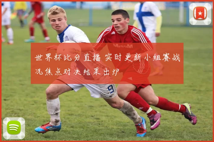 世界杯比分直播 实时更新小组赛战况焦点对决结果出炉