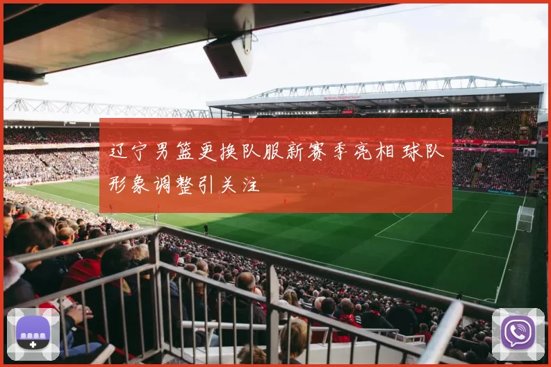 辽宁男篮更换队服新赛季亮相 球队形象调整引关注