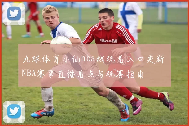 九球体育小仙nba线观看入口更新 NBA赛事直播看点与观赛指南