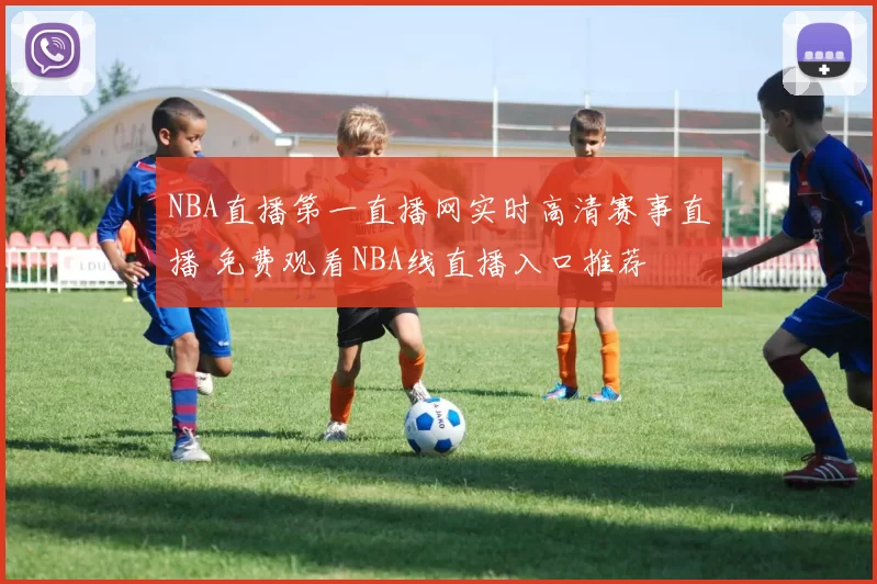 NBA直播第一直播网实时高清赛事直播 免费观看NBA线直播入口推荐
