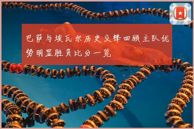 巴萨与埃瓦尔历史交锋回顾主队优势明显胜负比分一览