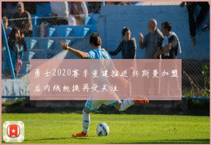 勇士2020赛季重建推进 怀斯曼加盟后内线轮换再受关注