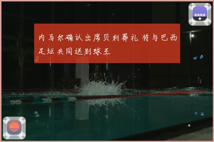 内马尔确认出席贝利葬礼 将与巴西足坛共同送别球王