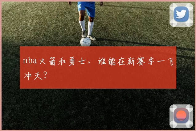 nba火箭和勇士，谁能在新赛季一飞冲天？