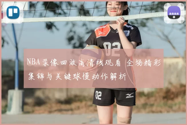 NBA录像回放高清线观看 全场精彩集锦与关键球慢动作解析