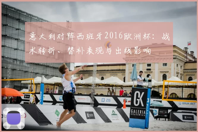 意大利对阵西班牙2016欧洲杯：战术转折、替补表现与出线影响