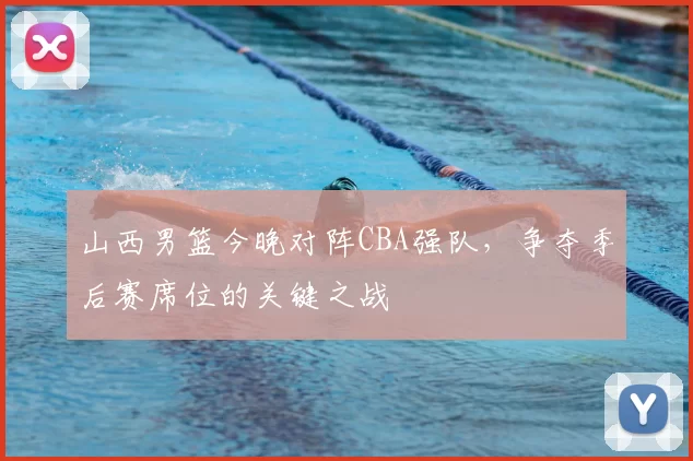山西男篮今晚对阵CBA强队，争夺季后赛席位的关键之战