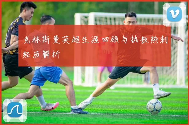 克林斯曼英超生涯回顾与执教热刺经历解析