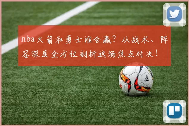 nba火箭和勇士谁会赢?从战术、阵容深度全方位剖析这场焦点对决!