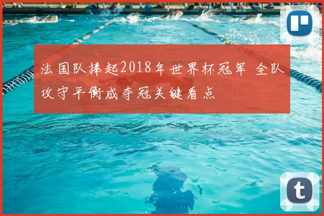 法国队捧起2018年世界杯冠军 全队攻守平衡成夺冠关键看点