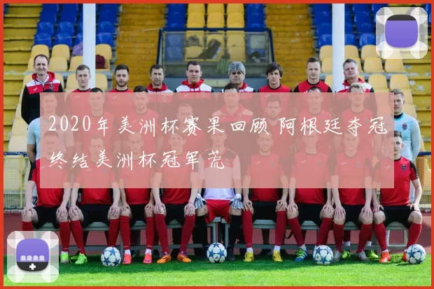 2020年美洲杯赛果回顾 阿根廷夺冠终结美洲杯冠军荒