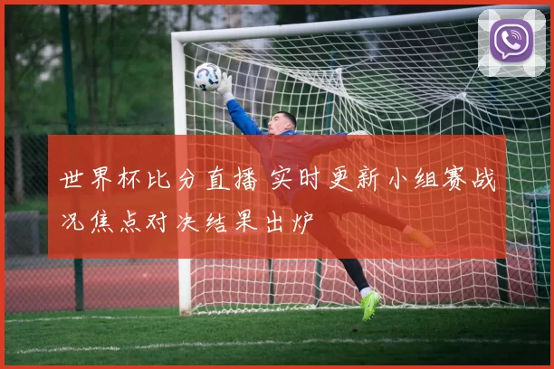 世界杯比分直播 实时更新小组赛战况焦点对决结果出炉