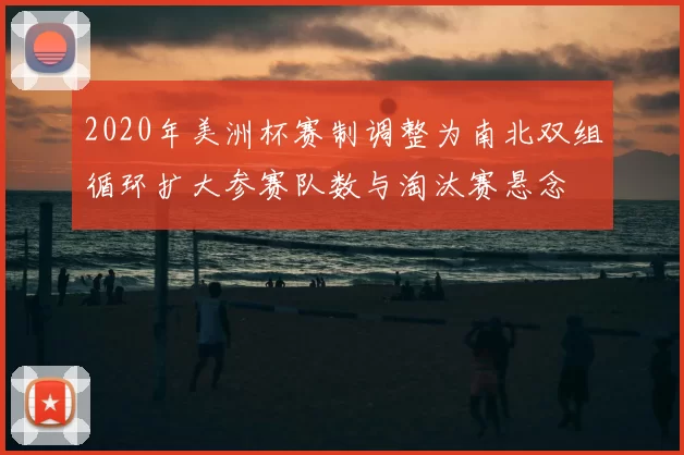 2020年美洲杯赛制调整为南北双组循环扩大参赛队数与淘汰赛悬念