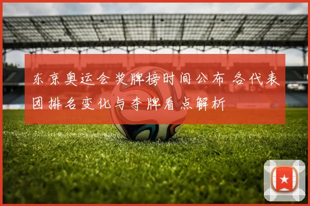 东京奥运会奖牌榜时间公布 各代表团排名变化与夺牌看点解析