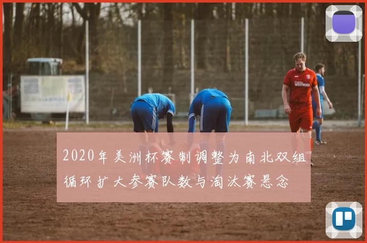 2020年美洲杯赛制调整为南北双组循环扩大参赛队数与淘汰赛悬念