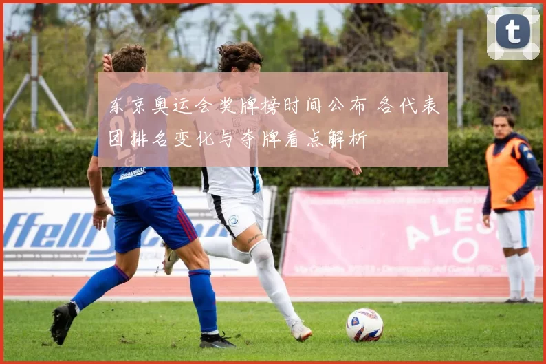 东京奥运会奖牌榜时间公布 各代表团排名变化与夺牌看点解析