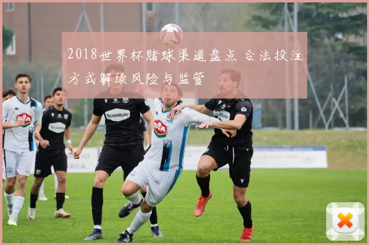 2018世界杯赌球渠道盘点 合法投注方式解读风险与监管