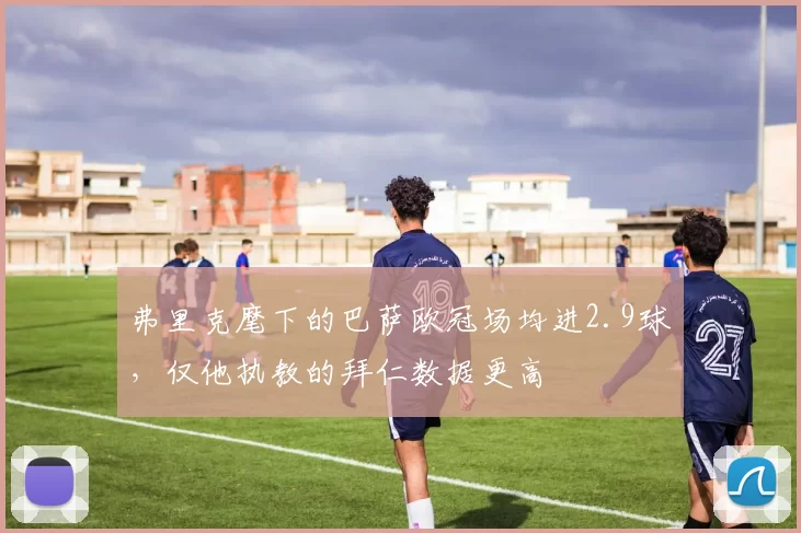 弗里克麾下的巴萨欧冠场均进2.9球，仅他执教的拜仁数据更高