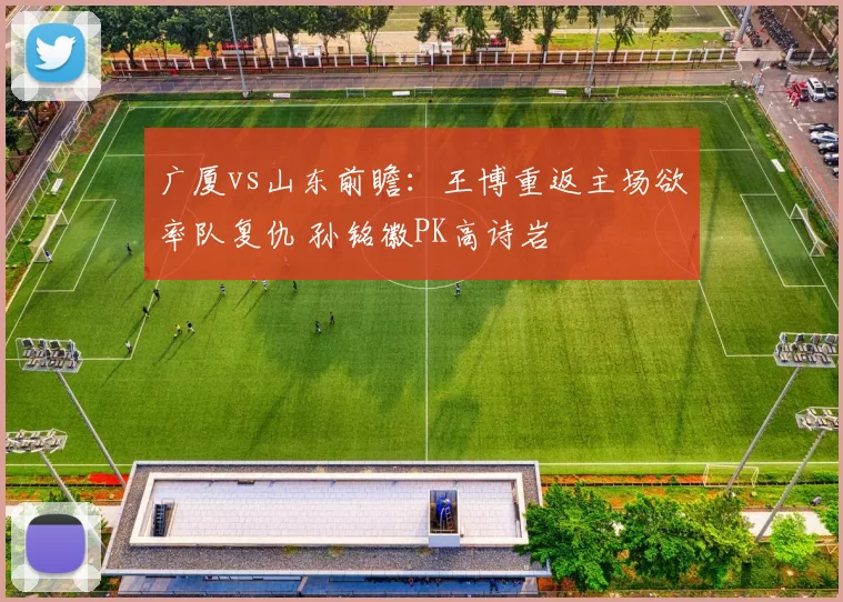 广厦vs山东前瞻：王博重返主场欲率队复仇 孙铭徽PK高诗岩