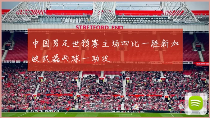 中国男足世预赛主场四比一胜新加坡武磊两球一助攻