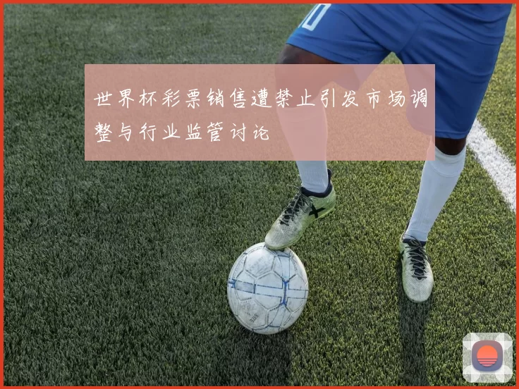 世界杯彩票销售遭禁止引发市场调整与行业监管讨论