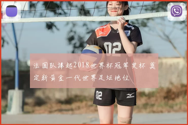法国队捧起2018世界杯冠军奖杯 奠定新黄金一代世界足坛地位