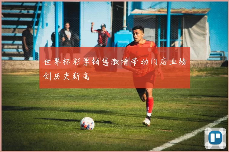 世界杯彩票销售激增带动门店业绩创历史新高