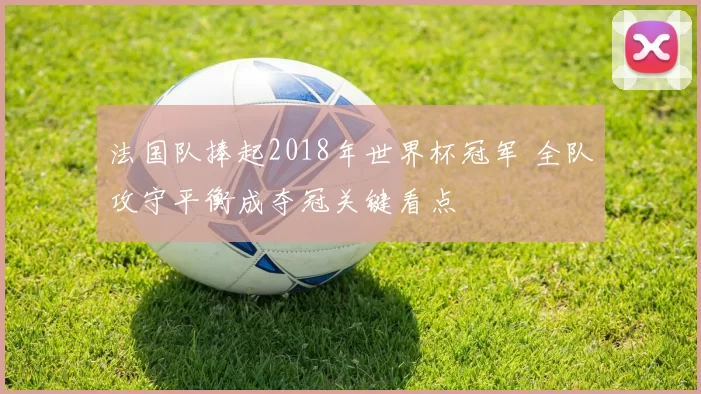 法国队捧起2018年世界杯冠军 全队攻守平衡成夺冠关键看点