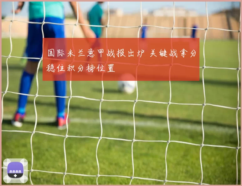 国际米兰意甲战报出炉 关键战拿分稳住积分榜位置