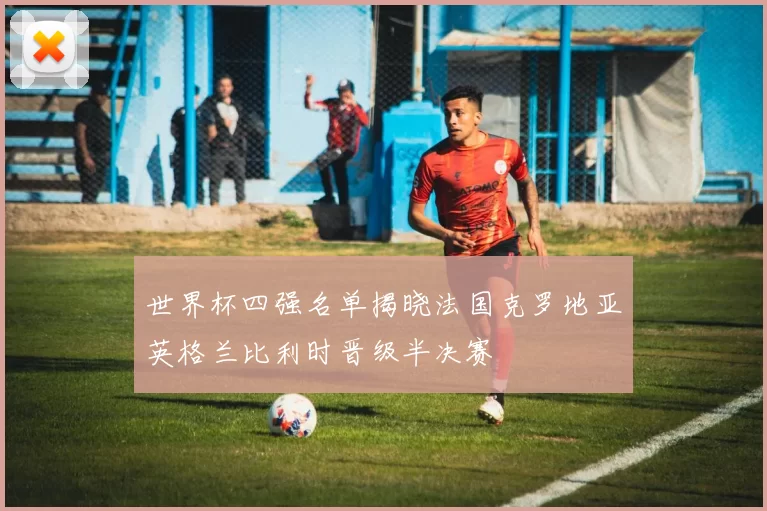 世界杯四强名单揭晓法国克罗地亚英格兰比利时晋级半决赛