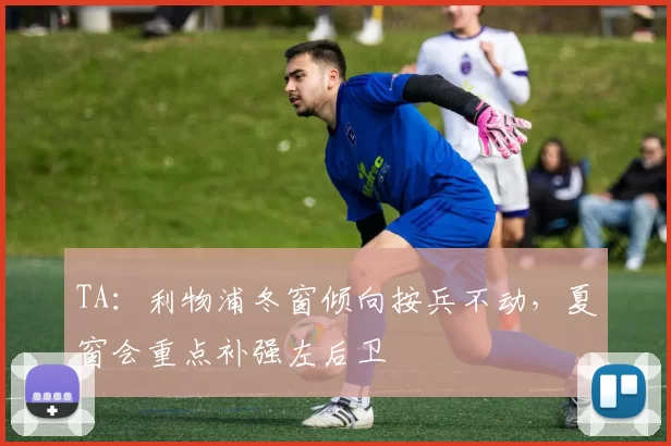 TA:利物浦冬窗倾向按兵不动,夏窗会重点补强左后卫