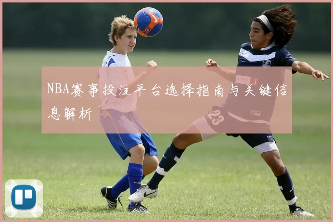 NBA赛事投注平台选择指南与关键信息解析