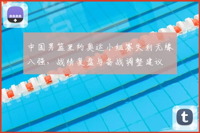 中国男篮里约奥运小组赛失利无缘八强,战绩复盘与备战调整建议