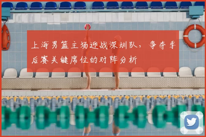 上海男篮主场迎战深圳队，争夺季后赛关键席位的对阵分析
