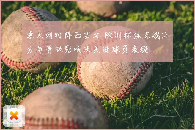 意大利对阵西班牙 欧洲杯焦点战比分与晋级影响及关键球员表现