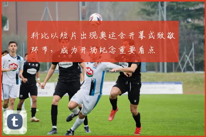 科比以短片出现奥运会开幕式致敬环节,成为开场纪念重要看点