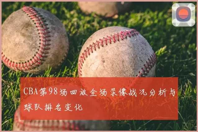 CBA第98场回放全场录像战况分析与球队排名变化