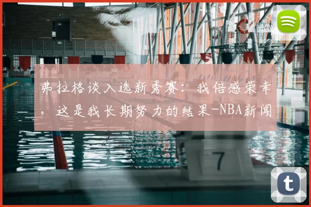 弗拉格谈入选新秀赛：我倍感荣幸，这是我长期努力的结果-NBA新闻