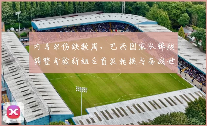 内马尔伤缺数周,巴西国家队锋线调整考验新组合首发轮换与备战世界杯