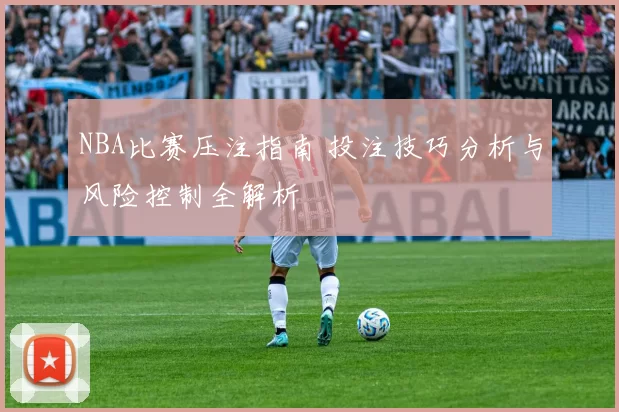 NBA比赛压注指南 投注技巧分析与风险控制全解析