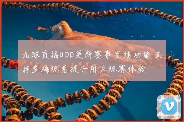 九球直播app更新赛事直播功能 支持多端观看提升用户观赛体验