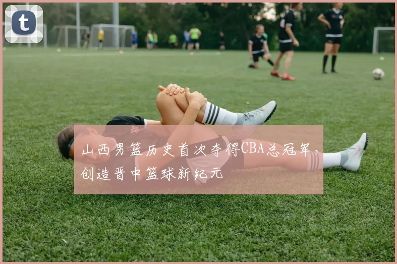 山西男篮历史首次夺得CBA总冠军，创造晋中篮球新纪元