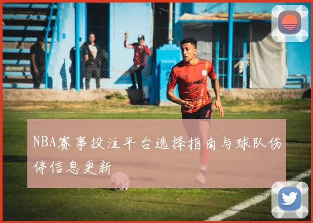 NBA赛事投注平台选择指南与球队伤停信息更新